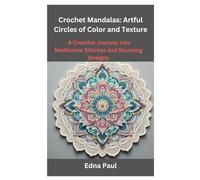 Crochet Mandalas: Artful Circles of Color and Texture: A Creative Journey into Meditative Stitches and Stunning Designs