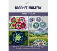 Crochet Mastery: Afghan and African Flower Stitch Patterns Book for Beginners and Advanced Crafters Alike