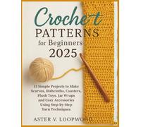 Crochet Patterns for Beginners 2025: 15 Simple Projects to Make Scarves, Dishcloths, Coasters, Plush Toys, Jar Wraps, and Cozy Accessories Using Step-by-Step Yarn Techniques