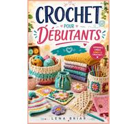 CROCHET POUR DÉBUTANTS: Un guide étape par étape pour apprendre les points essentiels, lire les patrons, choisir les bons matériaux et créer de magnifiques projets faits main