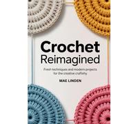 Crochet Reimagined: Fresh Techniques and Modern Projects for the Creative Crafter