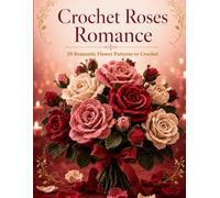 Crochet Roses Romance: 20 Romantic Flower Patterns to Crochet , Easy Red Roses & Everlasting Bouquets for Valentine's, Anniversaries & Beginners
