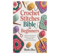 Crochet Stitches Bible for Beginners: A Step-by-Step Guide to Essential Techniques, Patterns, and Creative Stitch Designs