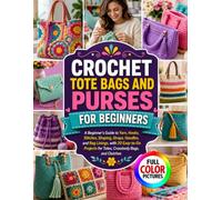 CROCHET TOTE BAGS AND PURSES FOR BEGINNERS: A Beginner’s Guide to Yarn, Hooks, Stitches, Shaping, Straps, Handles, and Bag Linings, with 20 Easy-to-Do Projects for Totes, Crossbody Bags, and Clutches