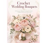 Crochet Wedding Bouquets: 15 Elegant Bridal Flower Patterns + 3 Bouquet Bridal Designs - Easy, Everlasting Wedding Flowers for Beginners, with Step-by-Step Photos