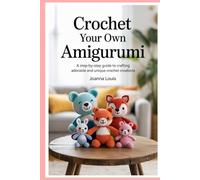 Crochet Your Own Amigurumi: A Step-by-Step Guide to Crafting Adorable and Unique Crochet Creations