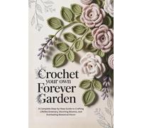 Crochet Your Own Forever Garden: A Complete Step-by-Step Guide to Crafting Lifelike Greenery, Stunning Blooms, and Everlasting Botanical Decor