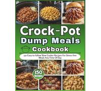 Crock-Pot Dump Meals Cookbook: 150 Easy-to-follow Slow Cooker Recipes For Stress-free Meals Any Time Of Day