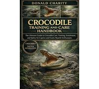 CROCODILE TRAINING AND CARE HANDBOOK: The Ultimate Guide to Crocodile Care, Training, Enrichment, and Safety for Captive and Exotic Reptile Enthusiasts.