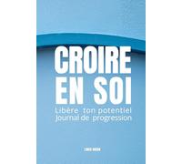 CROIRE EN SOI: LIBÈRE TON POTENTIEL JOURNAL DE PROGRESSION Exercices guidés pour dépasser ses peurs, s’affirmer, développer sa discipline et révéler sa puissance intérieure