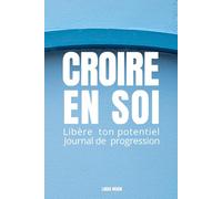 CROIRE EN SOI: LIBÈRE TON POTENTIEL JOURNAL DE PROGRESSION Exercices guidés pour dépasser ses peurs, s’affirmer, développer sa discipline et révéler sa puissance intérieure