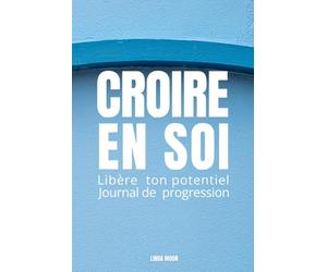 CROIRE EN SOI: LIBÈRE TON POTENTIEL JOURNAL DE PROGRESSION Exercices guidés pour dépasser ses peurs, s’affirmer, développer sa discipline et révéler sa puissance intérieure