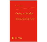 Croire Et Souffrir - Religion Et Pathologie Dans Le Roman De La Seconde Moitié Du Xixe Siècle