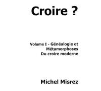Croire ?: Volume I - Généalogie et métamorphoses du Croire moderne