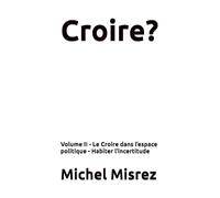 Croire?: Volume II - Le Croire dans l’espace politique - Habiter l’incertitude