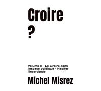 Croire ?: Volume II - Le Croire dans l'espace politique - Habiter l'incertitude