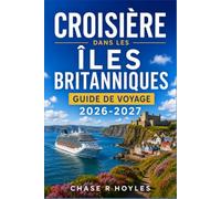CROISIÈRE DANS LES ÎLES BRITANNIQUES GUIDE DE VOYAGE 2026-2027: Planifiez des escales intelligentes en Angleterre, en Écosse, en Irlande et dans les îles Anglo-Normandes