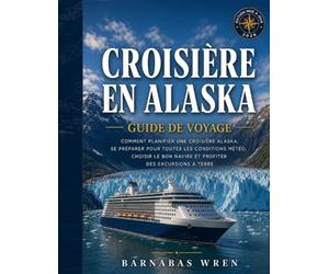 Croisière En Alaska Guide De Voyage 2026: Comment planifier une croisière Alaska, se préparer pour toutes les conditions météo, choisir le bon navire et profiter des excursions à terre