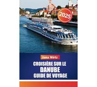 CROISIÈRE SUR LE DANUBE GUIDE DE VOYAGE 2025: Explorez la beauté et l'histoire de la majestueuse voie navigable d'Europe