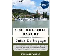 CROISIÈRE SUR LE DANUBE GUIDE DE VOYAGE: Comment choisir les meilleures compagnies de croisière, itinéraires, cabines et excursions à terre pour un voyage inoubliable sur le Danube