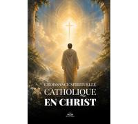 Croissance Spirituelle Catholique en Christ: Guide pratique pour renouveler la foi, vaincre le péché, vivre dans la grâce et trouver l’espérance éternelle