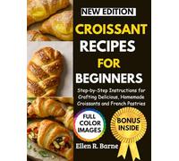 CROISSANT RECIPES FOR BEGINNERS: Step-by-Step Instructions for Crafting Delicious, Homemade Croissants and French Pastries