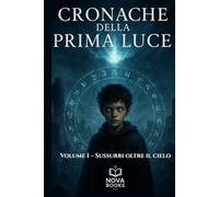 CRONACHE DELLA PRIMA LUCE - VOL 1 - SUSSURRI OLTRE IL CIELO, POTERI NASCOSTI, DESTINO, MAGIA, MONDI DIMENTICATI E FIGURE LEGGENDARIE: SAGA FANTASY PER ... OSCURI, GUERRE SACRE E VERITA NASCOSTE