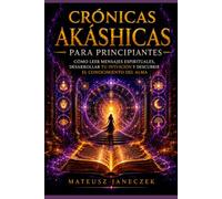 Crónicas Akáshicas para Principiantes - Cómo Leer Mensajes Espirituales, Desarrollar tu Intuición y Descubrir el Conocimiento del Alma
