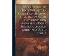Crónicas De Los Reyes De Castilla Desde Don Alfonso El Sabio, Hasta Los Católicos Don Fernando Y Doña Isabel. Coleccion Ordenada Por C. Rosell