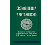 Cronobiología y metabolismo: Cómo ordenar el reloj biológico, programar horarios de comida, aplicar ayuno circadiano y sostener la energía