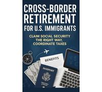 Cross-Border Retirement for U.S. Immigrants: Claim Social Security The Right Way, Coordinate Taxes, Secure Care, and Money Cleanly Across Countries