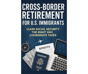 Cross-Border Retirement for U.S. Immigrants: Claim Social Security The Right Way, Coordinate Taxes, Secure Care, and Money Cleanly Across Countries