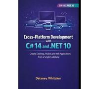 CROSS-PLATFORM DEVELOPMENT WITH C# 14 AND .NET 10: Create Desktop, Mobile, and Web Applications from a Single Codebase
