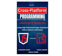 Cross-Platform Programming with JavaScript & TypeScript: Create High-Performance Apps Using React Native, Electron, and Node.js