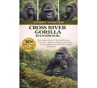 CROSS RIVER GORILLA HANDBOOK: The Complete Guide To The World’s Rarest Great Ape-Behavior, Habitat, Conservation, And The Fight For Survival In West Africa’s Rainforests