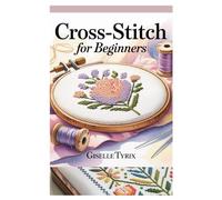 CROSS-STITCH FOR BEGINNERS: A COMPLETE STEP-BY-STEP GUIDE TO LEARN MODERN EMBROIDERY WITH SIMPLE PATTERNS, ESSENTIAL TECHNIQUES, AND CREATIVE PROJECTS