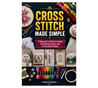 CROSS STITCH MADE SIMPLE: A Beginner's Guide To Creating Beautiful Decorative And Personalized Designs