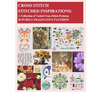 CROSS STITCH - STITCHED INSPIRATIONS: A Collection of Varied Cross-Stitch Patterns - 26 PURELY IMAGINATIVE PATTERNS