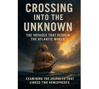 Crossing Into the Unknown: The Voyages That Redrew the Atlantic World: Examining the Journeys That Linked Two Hemispheres