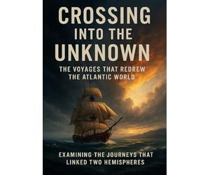 Crossing Into the Unknown: The Voyages That Redrew the Atlantic World: Examining the Journeys That Linked Two Hemispheres
