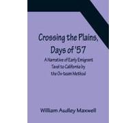 Crossing The Plains, Days Of '57; A Narrative Of Early Emigrant Tavel To California By The Ox-Team Method