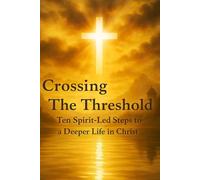 Crossing The Threshold: Ten Spirit Led Steps to a Deeper Life in Christ