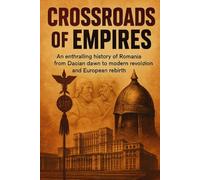 Crossroads of Empires: An enthralling history of Romania from Dacian dawn to modern revolution and European rebirth