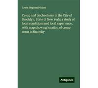 Croup and tracheotomy in the City of Brooklyn, State of New York: a study of local conditions and local experience, with map showing location of croup areas in that city