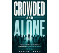Crowded and Alone: Overcome Loneliness, Defeat Social Anxiety, and Build Deep Meaningful Relationships in the Age of Social Media and Digital Distraction