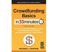 Crowdfunding Basics In 30 Minutes: How to use Kickstarter, Indiegogo, and other crowdfunding platforms to support your entrepreneurial and creative dreams