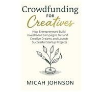 Crowdfunding For Creatives: How Entrepreneurs Build Investment Campaigns To Fund Creative Dreams And Launch Successful Startup Projects (Business Investing)