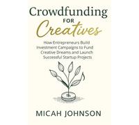 Crowdfunding for Creatives: How Entrepreneurs Build Investment Campaigns to Fund Creative Dreams and Launch Successful Startup Projects