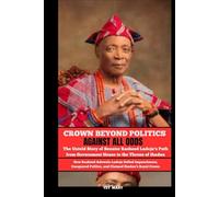 CROWN BEYOND POLITICS AGAINST ALL ODDS: The Untold Story of Senator Rasheed Ladoja’s Path from Government House to the Throne of Ibadan How Rasheed Adewolu Ladoja Defied Impeachment