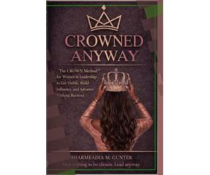 CROWNED ANYWAY: The CROWN Method™ for Women in Leadership to Get Visible, Build Influence, and Advance Without Burnout